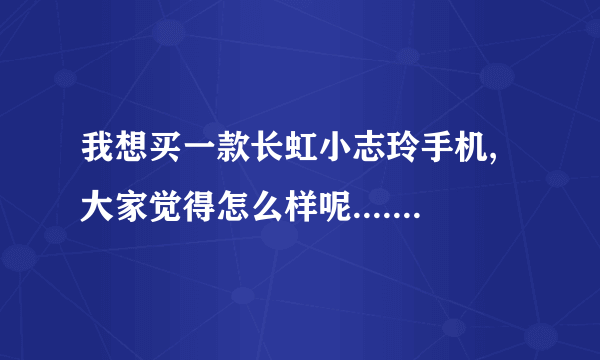 我想买一款长虹小志玲手机,大家觉得怎么样呢...............