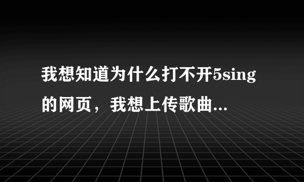 我想知道为什么打不开5sing的网页，我想上传歌曲，但只能开听歌的，首页也打不开。是网站的问题还是我的？