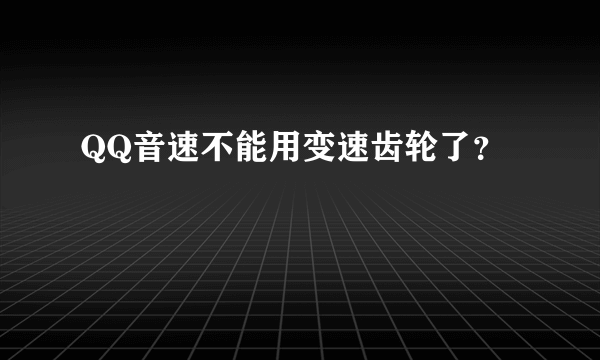 QQ音速不能用变速齿轮了？