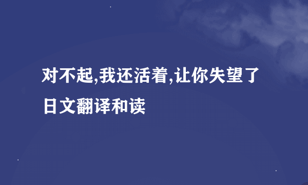 对不起,我还活着,让你失望了日文翻译和读