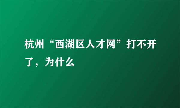 杭州“西湖区人才网”打不开了，为什么