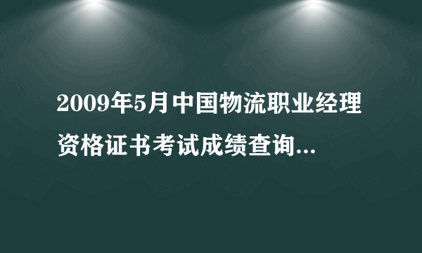 2009年5月中国物流职业经理资格证书考试成绩查询是什么时候