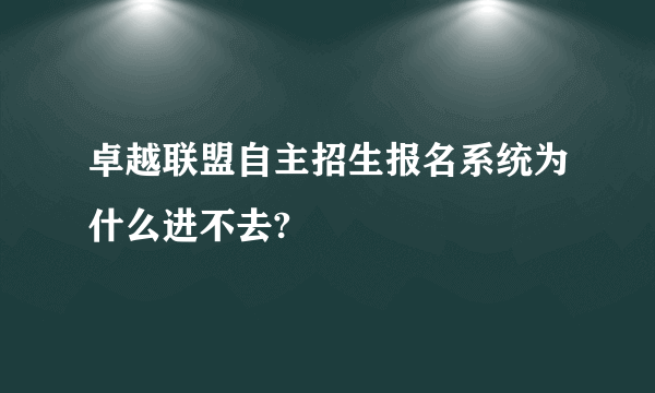 卓越联盟自主招生报名系统为什么进不去?