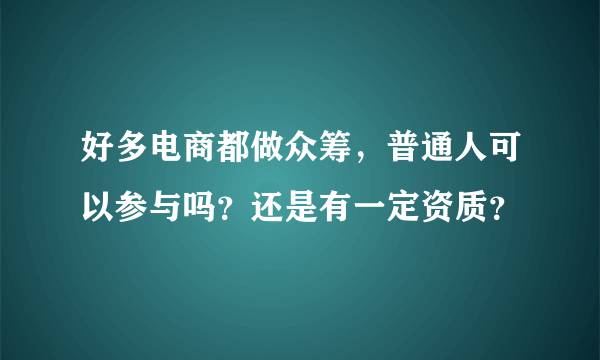 好多电商都做众筹，普通人可以参与吗？还是有一定资质？