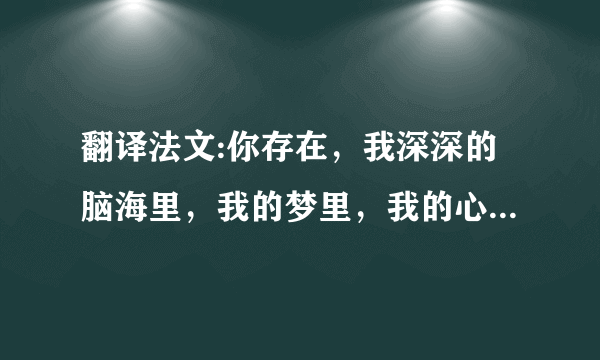 翻译法文:你存在，我深深的脑海里，我的梦里，我的心里，我的歌声里！优美一点，不要那么僵硬！