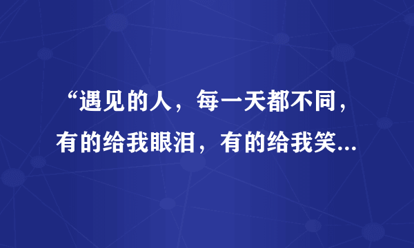 “遇见的人，每一天都不同，有的给我眼泪，有的给我笑容…”这是什么歌啊？