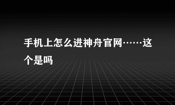 手机上怎么进神舟官网……这个是吗