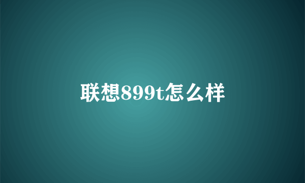 联想899t怎么样