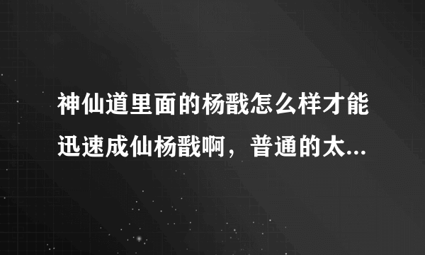 神仙道里面的杨戬怎么样才能迅速成仙杨戬啊，普通的太难炼化，三倍的太浪费元宝了，而且也不是此次都有。