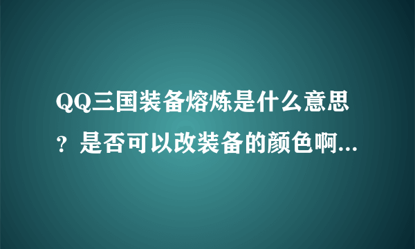 QQ三国装备熔炼是什么意思？是否可以改装备的颜色啊？要用什么材料啊？具体点，要详细的…