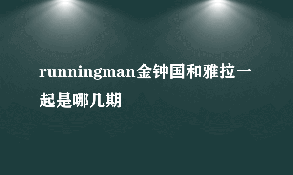 runningman金钟国和雅拉一起是哪几期