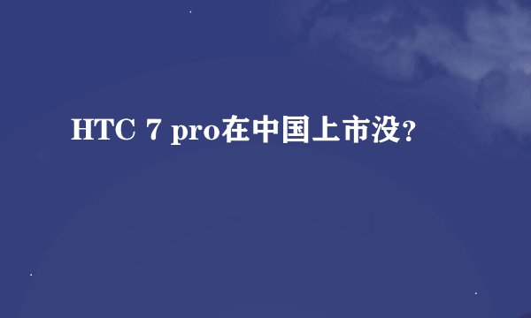 HTC 7 pro在中国上市没？