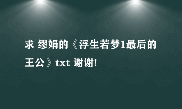 求 缪娟的《浮生若梦1最后的王公》txt 谢谢!