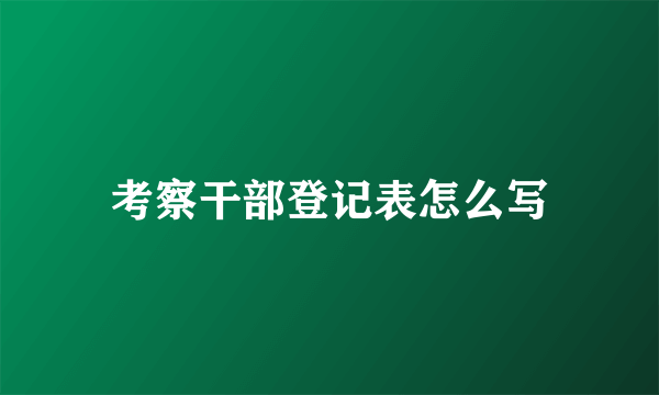 考察干部登记表怎么写