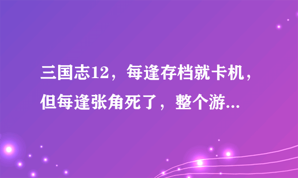 三国志12，每逢存档就卡机，但每逢张角死了，整个游戏就死了，求各位大神帮忙。