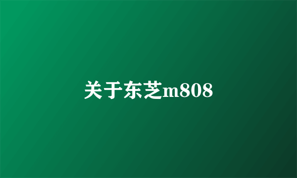 关于东芝m808