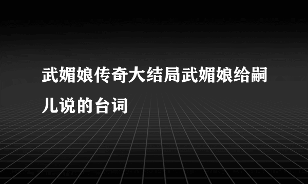 武媚娘传奇大结局武媚娘给嗣儿说的台词