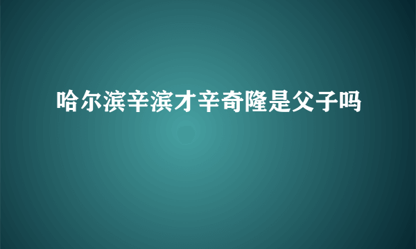 哈尔滨辛滨才辛奇隆是父子吗