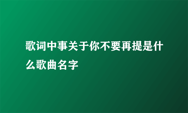 歌词中事关于你不要再提是什么歌曲名字