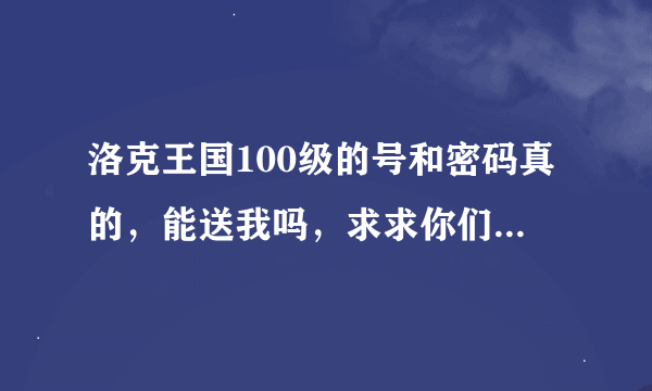 洛克王国100级的号和密码真的，能送我吗，求求你们了~~~