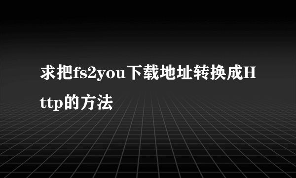 求把fs2you下载地址转换成Http的方法