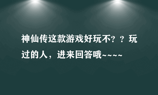 神仙传这款游戏好玩不？？玩过的人，进来回答哦~~~~