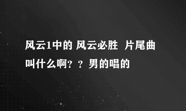 风云1中的 风云必胜  片尾曲叫什么啊？？男的唱的