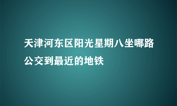 天津河东区阳光星期八坐哪路公交到最近的地铁