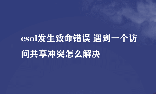 csol发生致命错误 遇到一个访问共享冲突怎么解决