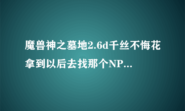 魔兽神之墓地2.6d千丝不悔花拿到以后去找那个NPC触发剧情做无邪恋蝶详细的谢