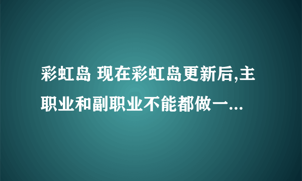 彩虹岛 现在彩虹岛更新后,主职业和副职业不能都做一次颠倒城任务吗?