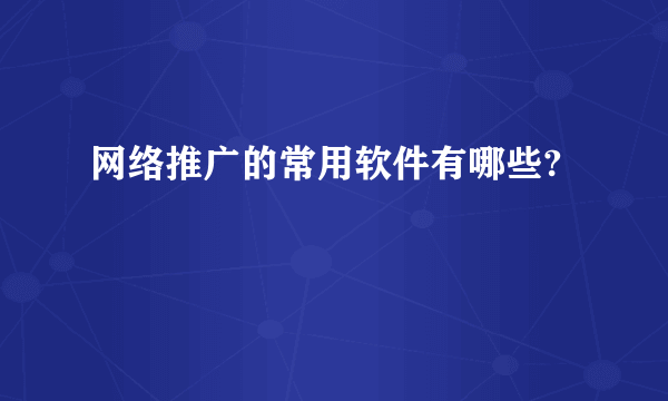 网络推广的常用软件有哪些?