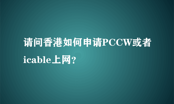 请问香港如何申请PCCW或者icable上网？