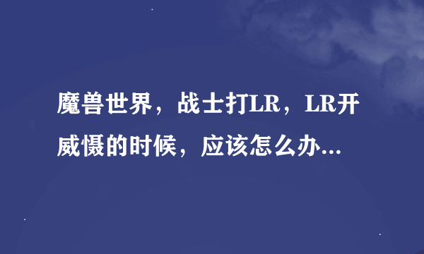 魔兽世界，战士打LR，LR开威慑的时候，应该怎么办？什么时候交章？打LR关键在哪？谢谢