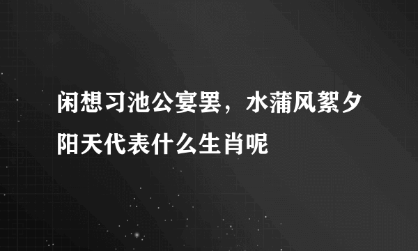 闲想习池公宴罢，水蒲风絮夕阳天代表什么生肖呢