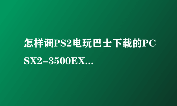 怎样调PS2电玩巴士下载的PCSX2-3500EX模拟器 配置