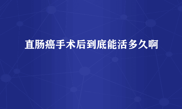 直肠癌手术后到底能活多久啊