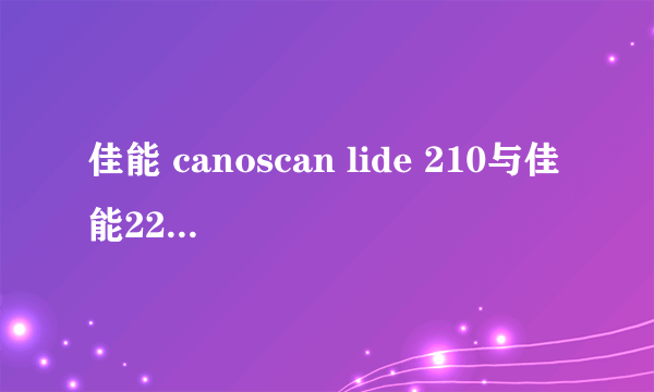 佳能 canoscan lide 210与佳能220质量哪个好