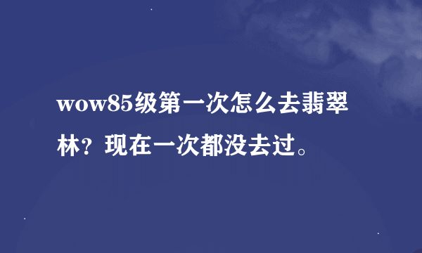 wow85级第一次怎么去翡翠林？现在一次都没去过。