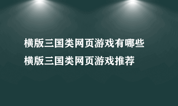 横版三国类网页游戏有哪些 横版三国类网页游戏推荐