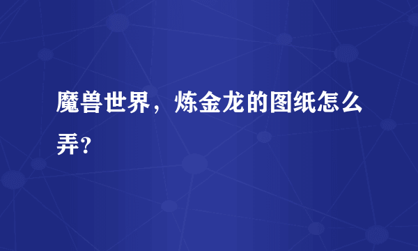 魔兽世界，炼金龙的图纸怎么弄？