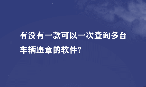 有没有一款可以一次查询多台车辆违章的软件?