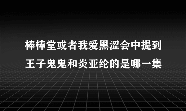 棒棒堂或者我爱黑涩会中提到王子鬼鬼和炎亚纶的是哪一集