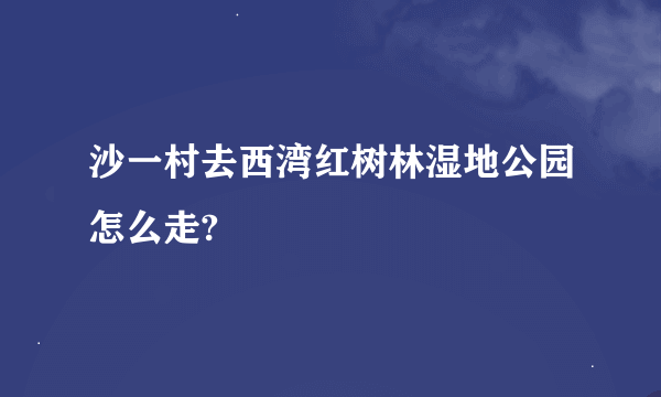 沙一村去西湾红树林湿地公园怎么走?