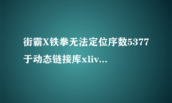 街霸X铁拳无法定位序数5377于动态链接库xlive.dll上。怎么解决。我看网上说的要下载个什么我找不到在哪