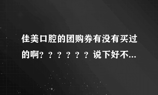 佳美口腔的团购券有没有买过的啊？？？？？？说下好不好啊？？？？？？？？？？？