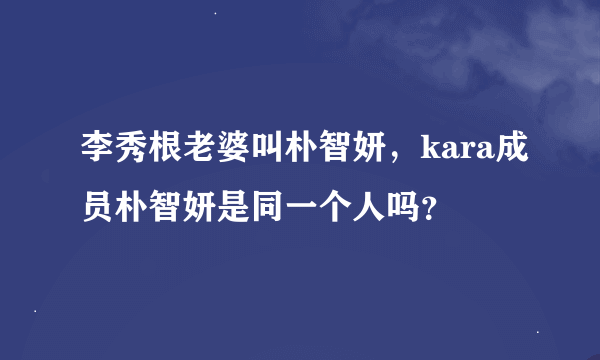 李秀根老婆叫朴智妍，kara成员朴智妍是同一个人吗？