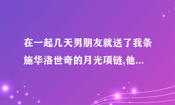 在一起几天男朋友就送了我条施华洛世奇的月光项链,他毕业上班我上大学,我该回什么给他呢