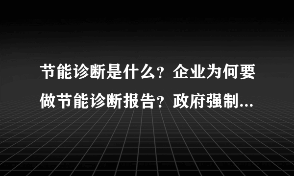 节能诊断是什么？企业为何要做节能诊断报告？政府强制的还是为了节约生产成本自愿做的？