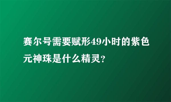 赛尔号需要赋形49小时的紫色元神珠是什么精灵？